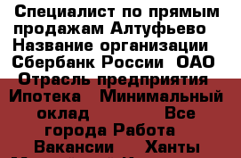 Специалист по прямым продажам Алтуфьево › Название организации ­ Сбербанк России, ОАО › Отрасль предприятия ­ Ипотека › Минимальный оклад ­ 45 000 - Все города Работа » Вакансии   . Ханты-Мансийский,Когалым г.